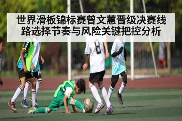 世界滑板锦标赛曾文蕙晋级决赛线路选择节奏与风险关键把控分析